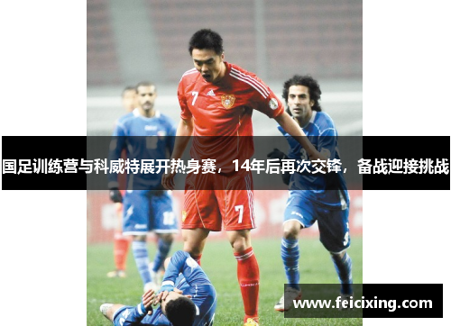 国足训练营与科威特展开热身赛，14年后再次交锋，备战迎接挑战