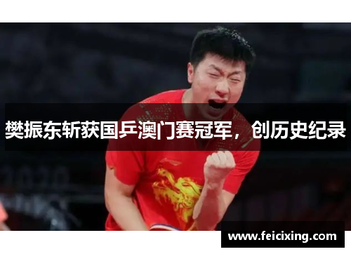 樊振东斩获国乒澳门赛冠军，创历史纪录